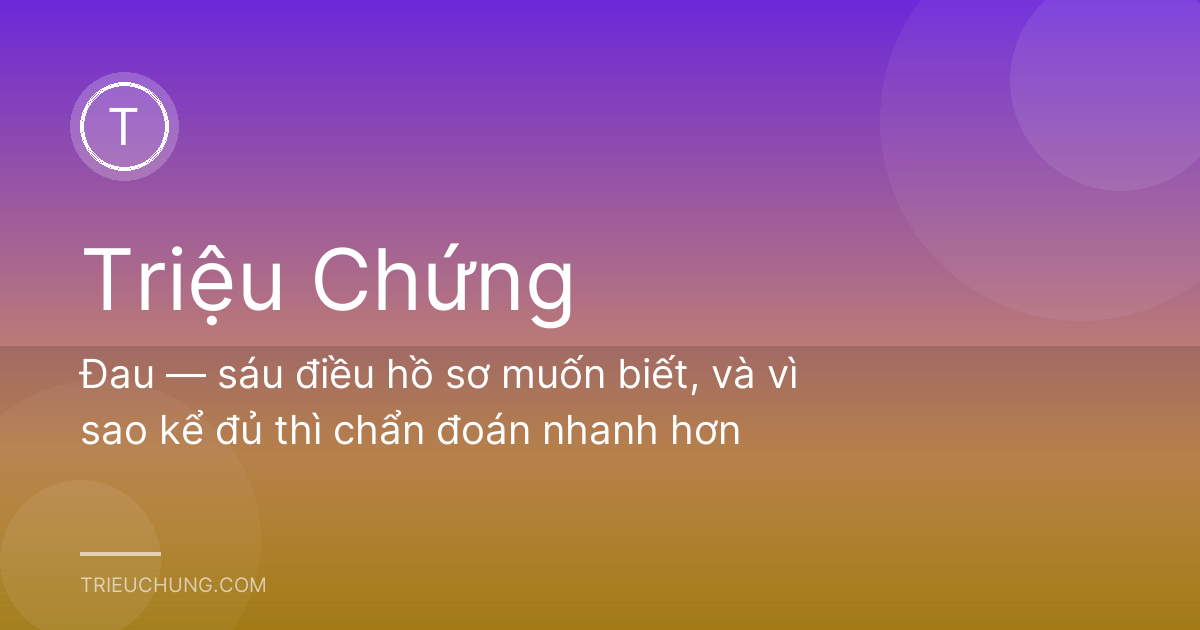 Đau — sáu điều hồ sơ muốn biết, và vì sao kể đủ thì chẩn đoán nhanh hơn