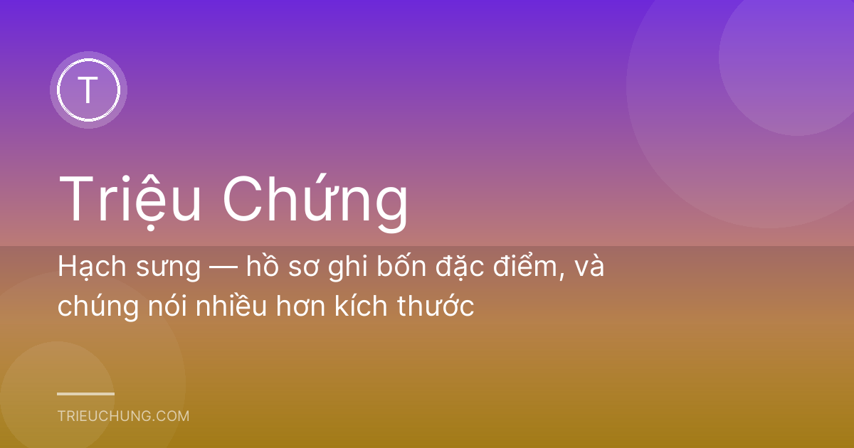 Hạch sưng — hồ sơ ghi bốn đặc điểm, và chúng nói nhiều hơn kích thước