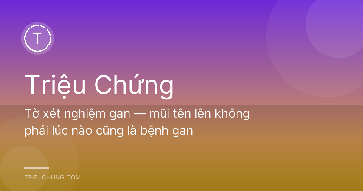 Tờ xét nghiệm gan — mũi tên lên không phải lúc nào cũng là bệnh gan